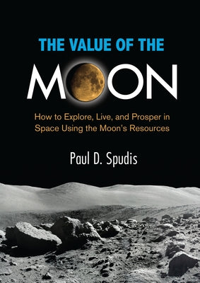 The Value of the Moon: How to Exlpore, Live, and Prosper in Space Using the Moon's Resources by Spudis, Paul D.