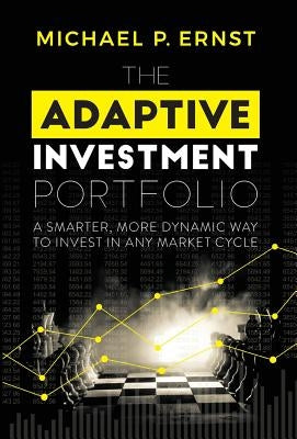 The Adaptive Investment Portfolio: A Smarter, More Dynamic Way to Invest in Any Market Cycle by Ernst, Michael P.