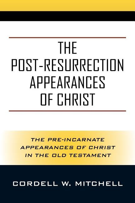 The Post-Resurrection Appearances of Christ: The Pre-Incarnate Appearances of Christ in the Old Testament by Mitchell, Cordell W.