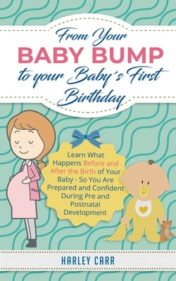 From Your Baby Bump To Your Baby´s First Birthday: Learn What Happens Before and After the Birth of Your Baby - So You Are Prepared and Confident Duri by Carr, Harley