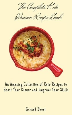 The Complete Keto Dinner Recipe Book: An Amazing Collection of Keto Recipes to Boost Your Dinner and Improve Your Skills by Short, Gerard