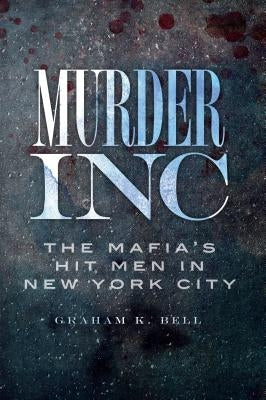 Murder, Inc.: The Mafia's Hit Men in New York City by Bell, Graham K.