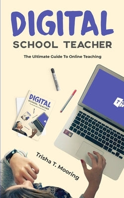 Digital School Teacher: The Ultimate Guide To Online Teaching by Mooring, Trisha T.