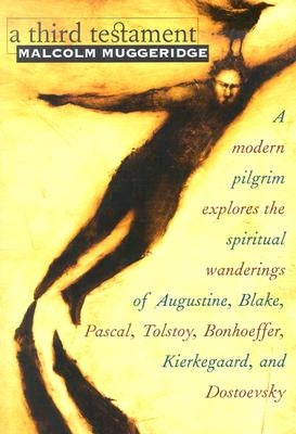 A Third Testament: A Modern Pilgrim Explores the Spiritual Wanderings of Augustine, Blake, Pascal, Tolstoy, Bonhoeffer, Kierkegaard, and by Muggeridge, Malcolm
