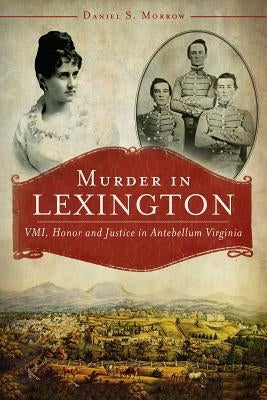 Murder in Lexington: VMI, Honor and Justice in Antebellum Virginia by Morrow, Daniel S.
