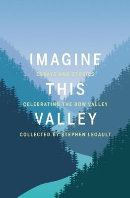 Imagine This Valley: Essays and Stories Celebrating the Bow Valley by Legault, Stephen