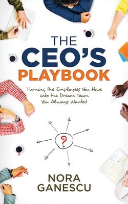The Ceo's Playbook: Turning the Employees You Have Into the Dream Team You Always Wanted by Ganescu, Nora
