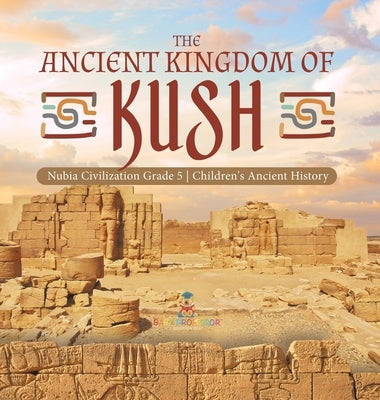 The Ancient Kingdom of Kush Nubia Civilization Grade 5 Children's Ancient History by Baby Professor
