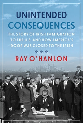 Unintended Consequences: The Story of Irish Immigration to the U.S. and How America's Door Was Closed to the Irish by O'Hanlon, Ray