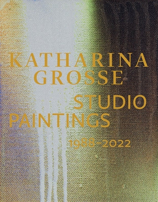 Katharina Grosse: Studio Paintings 1988-2022 by Grosse, Katharina