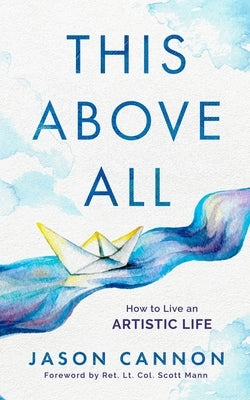 This Above All: How to Live an Artistic Life by Cannon, Jason