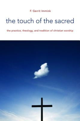 The Touch of the Sacred: The Practice, Theology, and Tradition of Christian Worship by Immink, F. Gerrit