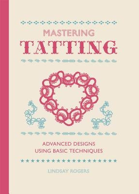 Mastering Tatting: Advanced Designs Using Basic Techniques by Rogers, Lindsay
