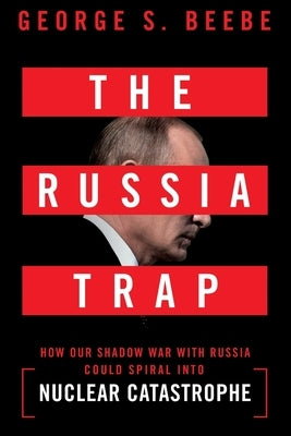The Russia Trap: How Our Shadow War with Russia Could Spiral Into Nuclear Catastrophe by Beebe, George