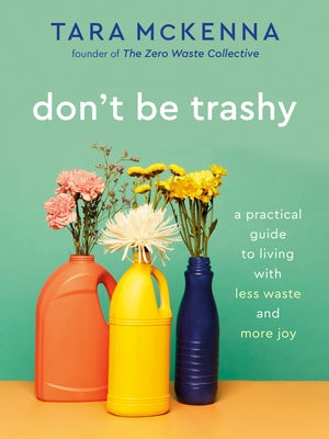 Don't Be Trashy: A Practical Guide to Living with Less Waste and More Joy by McKenna, Tara