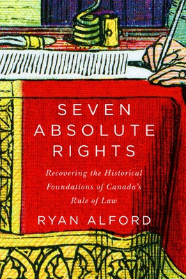 Seven Absolute Rights: Recovering the Historical Foundations of Canada's Rule of Law by Alford, Ryan