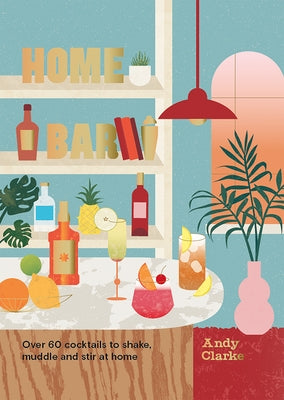 The Home Bar: Over 50 Cocktails to Shake, Muddle and Stir at Home by Clarke, Andy