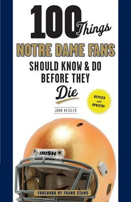 100 Things Notre Dame Fans Should Know & Do Before They Die by Heisler, John