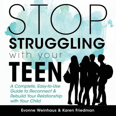 Stop Struggling with Your Teen: A Complete, Easy-To-Use Guide to Reconnect & Rebuild Your Relationship with Your Child by Weinhaus, Evonne