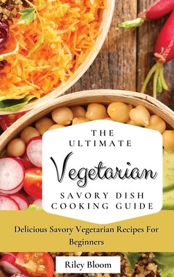 The Ultimate Vegetarian Savory Dish Cooking Guide: Delicious Savory Vegetarian Recipes For Beginners by Bloom, Riley
