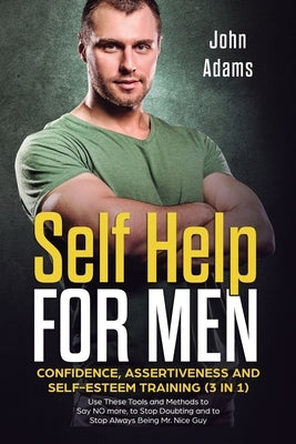 Self Help for Men: Confidence, Assertiveness and Self-Esteem Training (3 in 1) Use These Tools and Methods to Say NO more, to Stop Doubti by Adams, John