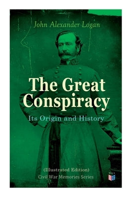 The Great Conspiracy: Its Origin and History (Illustrated Edition): Civil War Memories Series by Logan, John Alexander