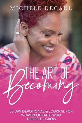 The Art of Becoming: A 30-Day Devotional & Journal for Women of Faith Who Desire to Grow by Decaul, Michele