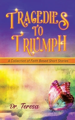 Tragedies to Triumph: A Collection of Faith Based Short Stories by Teresa
