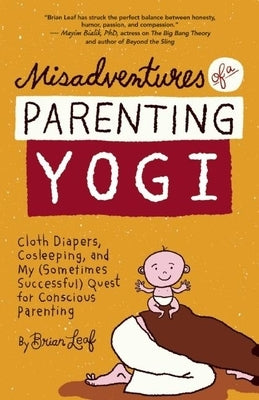 Misadventures of a Parenting Yogi: Cloth Diapers, Cosleeping, and My (Sometimes Successful Quest for Conscious Parenting by Leaf, Brian