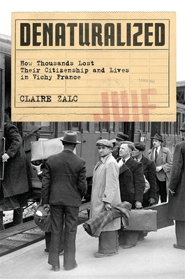 Denaturalized: How Thousands Lost Their Citizenship and Lives in Vichy France by Porter, Catherine