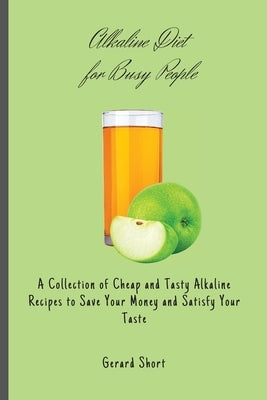 Alkaline Diet for Busy People: A Collection of Cheap and Tasty Alkaline Recipes to Save Your Money and Satisfy Your Taste by Short, Gerard