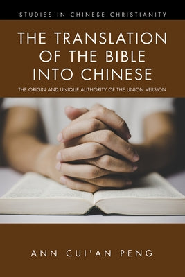 The Translation of the Bible into Chinese: The Origin and Unique Authority of the Union Version by Peng, Ann Cui'an