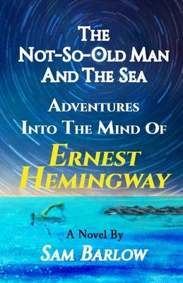 The Not-So-Old Man and the Sea: Adventures into the Mind of Ernest Hemingway by Barlow, Sam