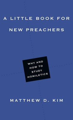 A Little Book for New Preachers: Why and How to Study Homiletics by Kim, Matthew D.