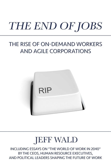 The End of Jobs: The Rise of On-Demand Workers and Agile Corporations by Wald, Jeff