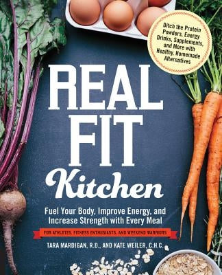 Real Fit Kitchen: Fuel Your Body, Improve Energy, and Increase Strength with Every Meal by Mardigan, Tara