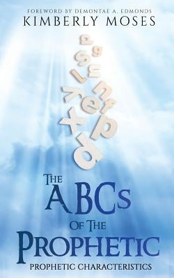 The ABCs Of The Prophetic: Prophetic Characteristics by Moses, Kimberly