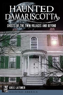 Haunted Damariscotta: Ghosts of the Twin Villages and Beyond by Latimer, Greg