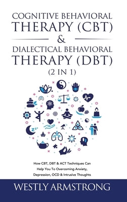 Cognitive Behavioral Therapy (CBT) & Dialectical Behavioral Therapy (DBT) (2 in 1): How CBT, DBT & ACT Techniques Can Help You To Overcoming Anxiety, by Armstrong, Wesley
