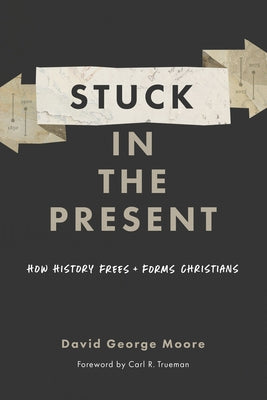 Stuck in the Present: How History Frees and Forms Christians by Moore, David