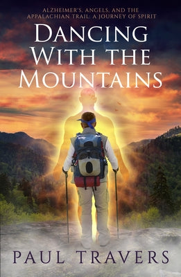 Dancing with the Mountains: Alzheimer's, Angels, and the Appalachian Trail: A Journey of Spirit by Travers, Paul