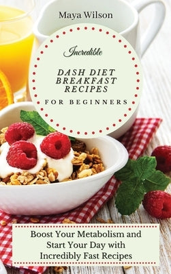 Incredible Dash Diet Breakfast Recipes for Beginners: Boost Your Metabolism and Start Your Day with Incredibly Fast Recipes by Wilson, Maya