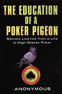 The Education of a Poker Pigeon: Secrets Learned from a Life in High-Stakes Poker by Anonymous