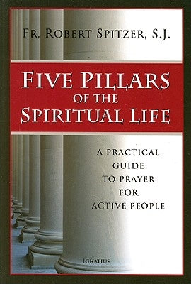 Five Pillars of the Spiritual Life: A Practical Guide to Prayer for Active People by Spitzer, Fr Robert J.
