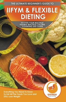 IIFYM & Flexible Dieting: The Ultimate Beginner's If It Fits Your Macros Flexible Macros Calorie Counting Diet Guide - Everything You Need To Kn by Thomas, Logan