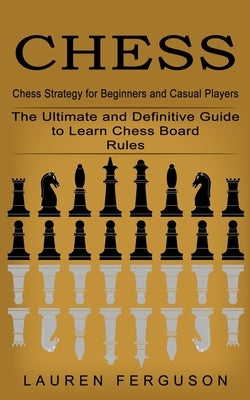 Chess: Chess Strategy for Beginners and Casual Players (The Ultimate and Definitive Guide to Learn Chess Board Rules) by Ferguson, Lauren