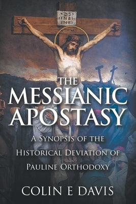 The Messianic Apostasy: A Synopsis of the Historical Deviation of Pauline Orthodoxy by Davis, Colin Edward
