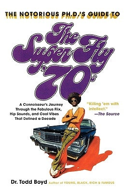 The Notorious Phd's Guide to the Super Fly '70s: A Connoisseur's Journey Through the Fabulous Flix, Hip Sounds, and Cool Vibes That Defined a Decade by Boyd, Todd