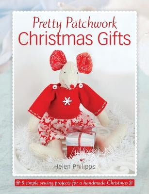 Pretty Patchwork Christmas Gifts: 8 simple sewing patterns for a handmade Christmas by Philipps, Helen