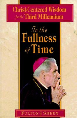 In the Fullness of Time: Christ-Centered Wisdom for the Third Millennium by Sheen, Fulton J.